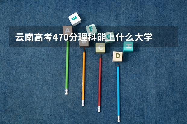云南高考470分理科能上什么大学