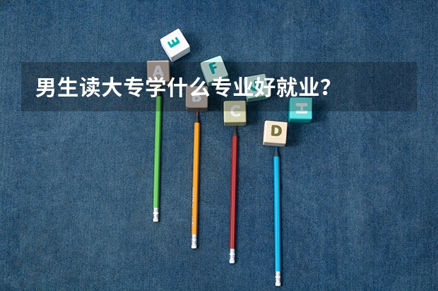 男生读大专学什么专业好就业?