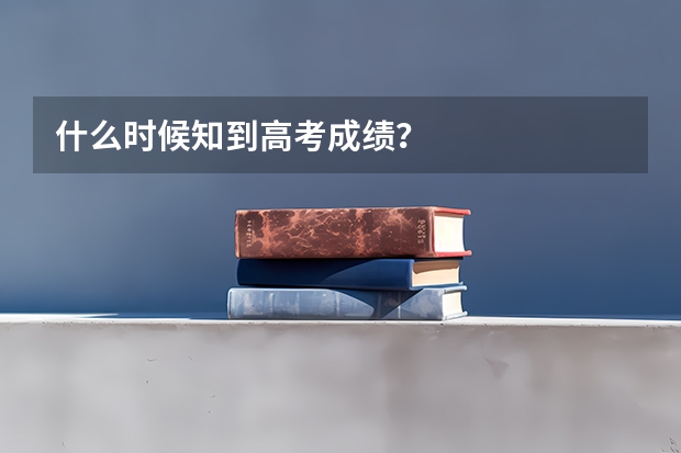 什么时候知到高考成绩？