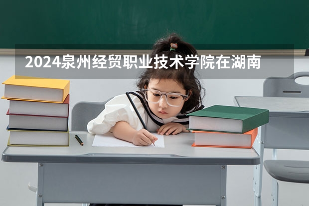 2024泉州经贸职业技术学院在湖南招生计划 招多少人