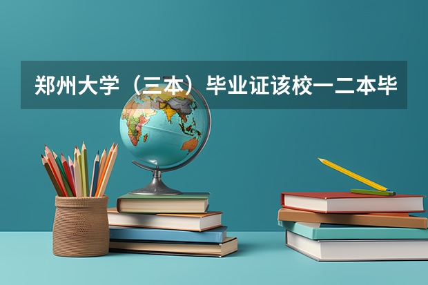 郑州大学（三本）毕业证该校一二本毕业证有何区别 郑州大学为啥有三本专业