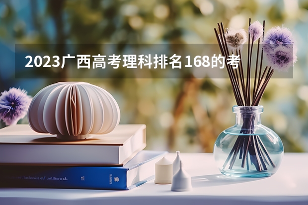 2023广西高考理科排名168的考生报什么大学好 学校往年录取分数线