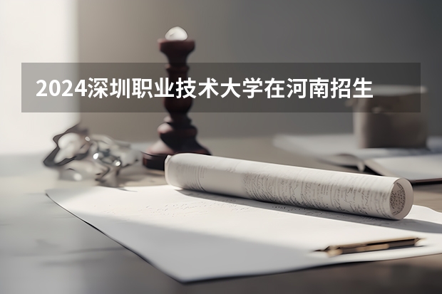 2024深圳职业技术大学在河南招生计划 招多少人