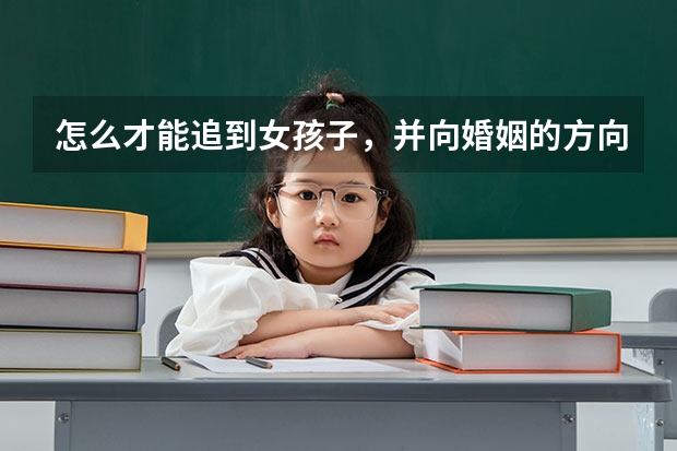 怎么才能追到女孩子，并向婚姻的方向发展？我是一名爱情观非常严肃的三本四年制药学专业的大一男生，一...