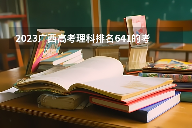 2023广西高考理科排名641的考生报什么大学好 学校往年录取分数线