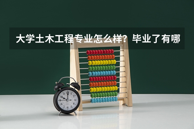 大学土木工程专业怎么样？毕业了有哪些就业机会？