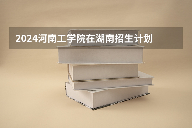 2024河南工学院在湖南招生计划 招多少人