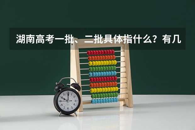 湖南高考一批、二批具体指什么？有几个平行志愿呢？志愿填报时间呢？