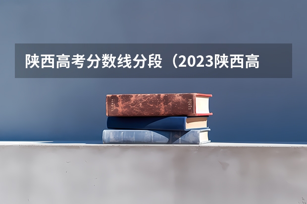 陕西高考分数线分段（2023陕西高考本科一批录取时间）