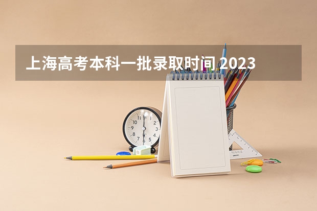 上海高考本科一批录取时间 2023上海高考普通批次录取