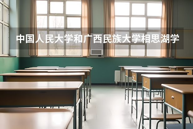 中国人民大学和广西民族大学相思湖学院哪个好 学校历年录取分数线对比