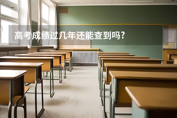高考成绩过几年还能查到吗?