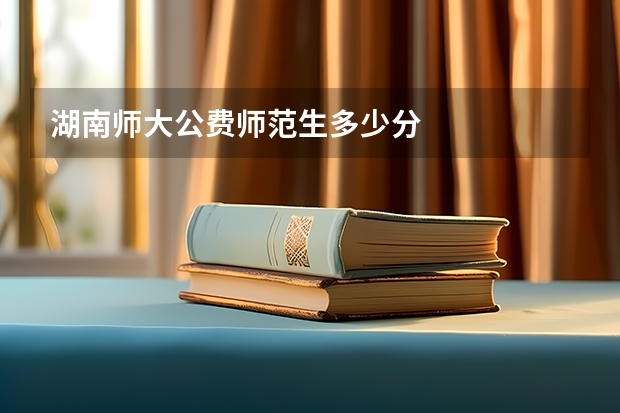 湖南师大公费师范生多少分