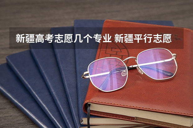 新疆高考志愿几个专业 新疆平行志愿报考中是不是只要有一个新疆的学校就肯定被新疆的录取了
