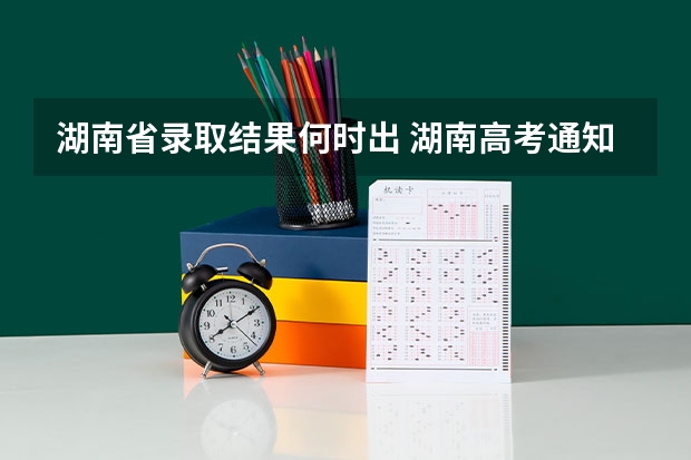湖南省录取结果何时出 湖南高考通知书几号下来