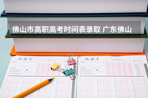 佛山市高职高考时间表录取 广东佛山市高中阶段学校招生考试工作意见