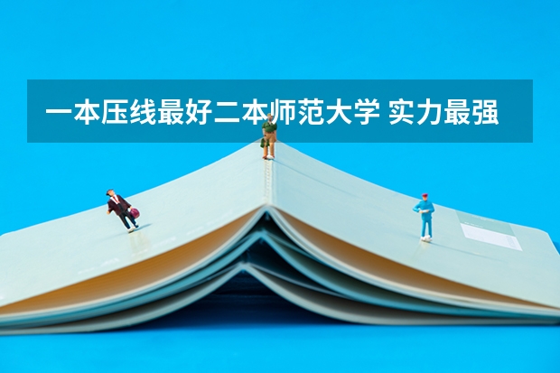 一本压线最好二本师范大学 实力最强的4所好二本大学，适合一本压线生报考，性价比很高