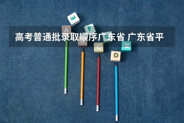 高考普通批录取顺序广东省 广东省平行志愿有几个