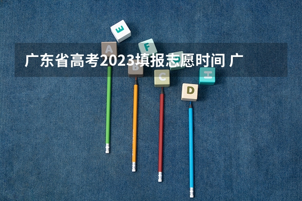 广东省高考2023填报志愿时间 广东录取时间