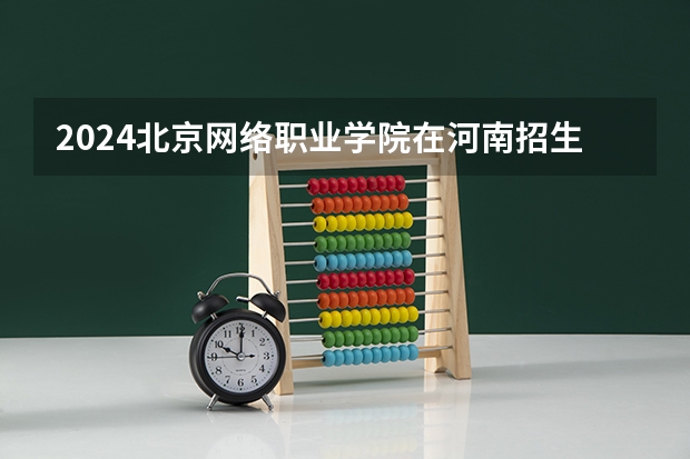 2024北京网络职业学院在河南招生计划 招多少人