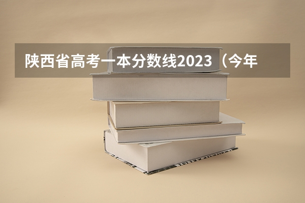陕西省高考一本分数线2023（今年陕西省的高考录取分数线）