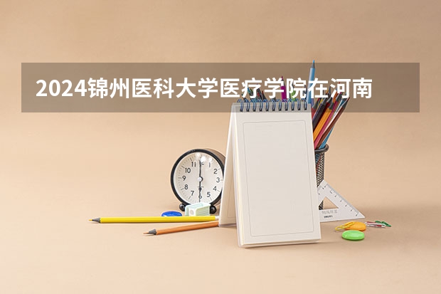 2024锦州医科大学医疗学院在河南招生计划 招多少人