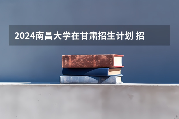 2024南昌大学在甘肃招生计划 招多少人