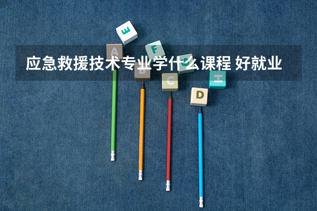 应急救援技术专业学什么课程 好就业吗