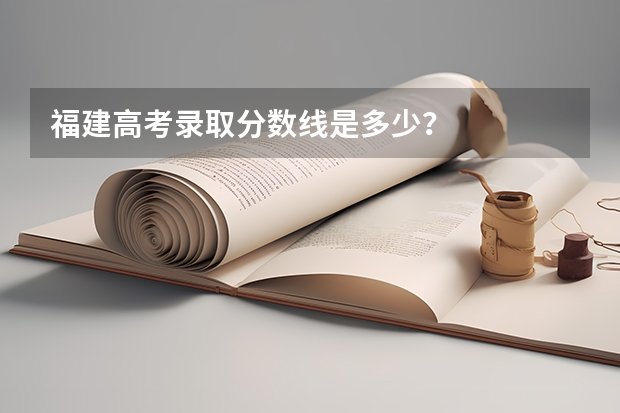 福建高考录取分数线是多少？