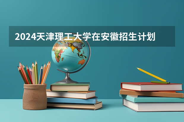 2024天津理工大学在安徽招生计划 招多少人