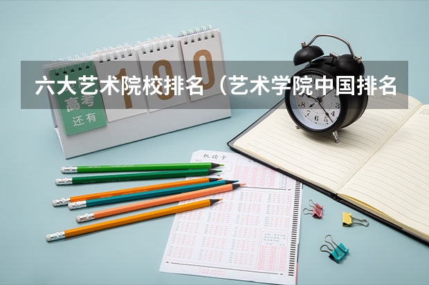 六大艺术院校排名（艺术学院中国排名）