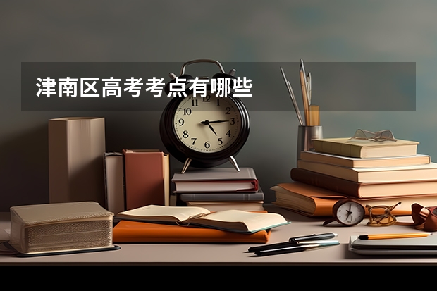 津南区高考考点有哪些