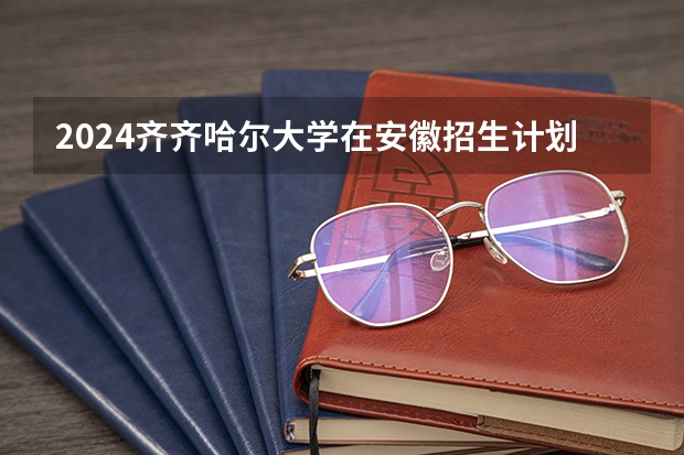 2024齐齐哈尔大学在安徽招生计划 招多少人