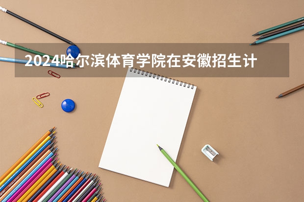 2024哈尔滨体育学院在安徽招生计划 招多少人