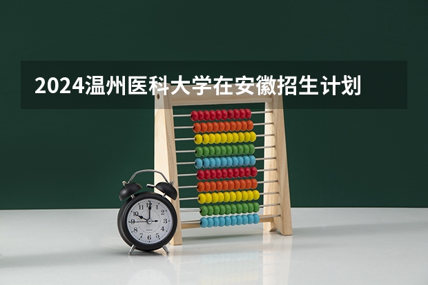 2024温州医科大学在安徽招生计划 招多少人