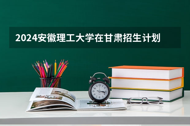 2024安徽理工大学在甘肃招生计划 招多少人
