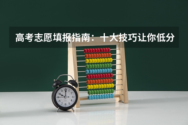 高考志愿填报指南：十大技巧让你低分高就（高考志愿填报技巧及操作方法）