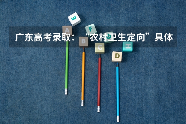 广东高考录取：“农村卫生定向”具体的录取时间是什么？