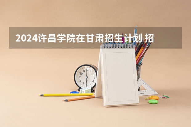 2024许昌学院在甘肃招生计划 招多少人