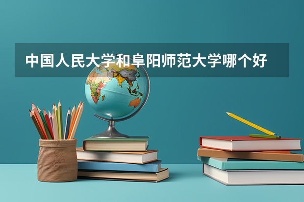 中国人民大学和阜阳师范大学哪个好 学校历年录取分数线对比