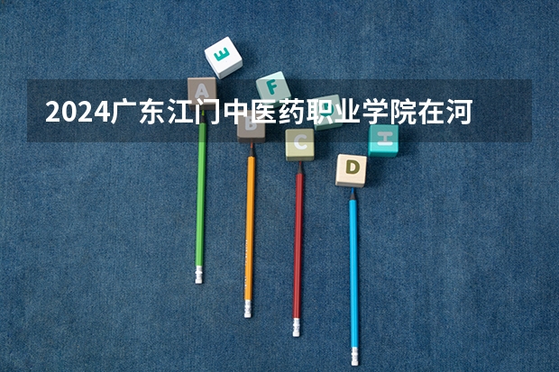 2024广东江门中医药职业学院在河北招生计划 招多少人