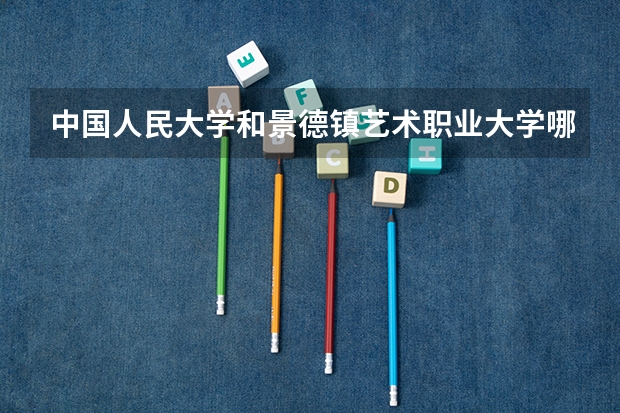 中国人民大学和景德镇艺术职业大学哪个好 学校历年录取分数线对比