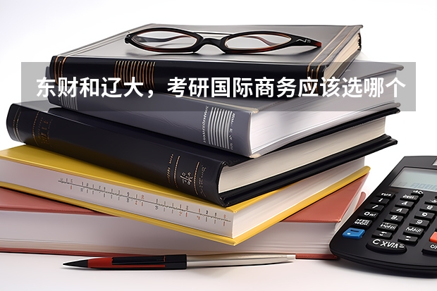 东财和辽大，考研国际商务应该选哪个？