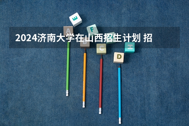 2024济南大学在山西招生计划 招多少人