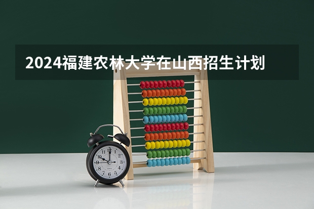 2024福建农林大学在山西招生计划 招多少人