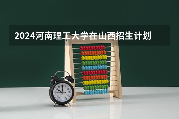 2024河南理工大学在山西招生计划 招多少人