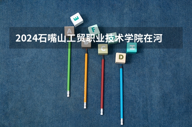 2024石嘴山工贸职业技术学院在河北招生计划 招多少人
