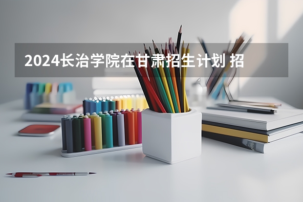 2024长治学院在甘肃招生计划 招多少人