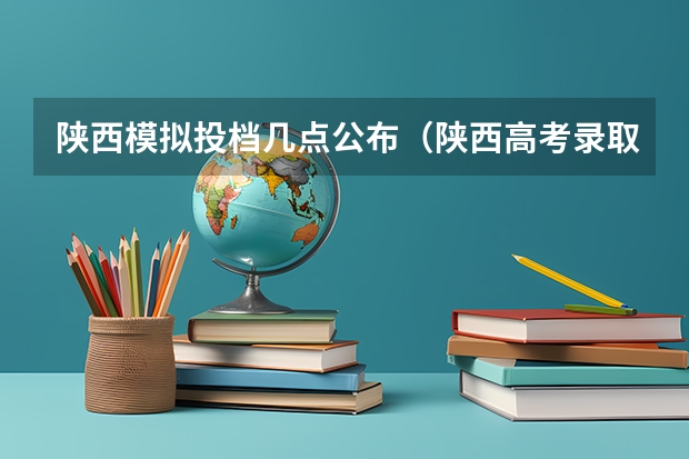陕西模拟投档几点公布（陕西高考录取结果查询时间？？？）