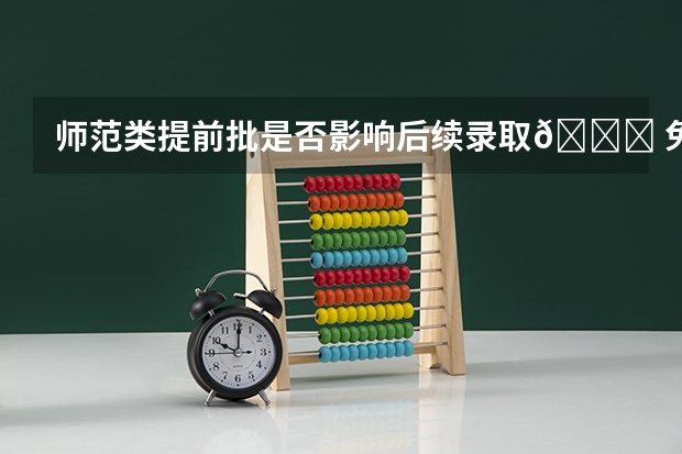 师范类提前批是否影响后续录取😐 免费师范生以后岗位受限吗